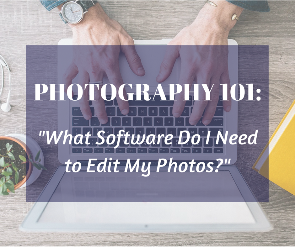 Photography 101 - What Software Do I Need to Edit My Photos?